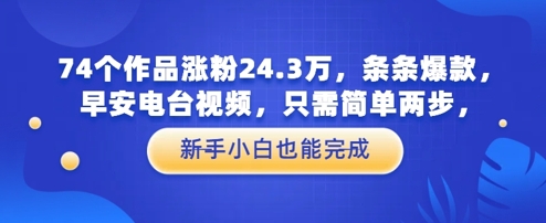 74个作品涨粉24.3W，条条爆款，早安电台视频，只需简单两步，新手小白也能完成-一起发