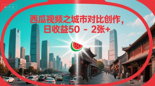 西瓜视频之城市对比创作，日收益50-2张+-一起发