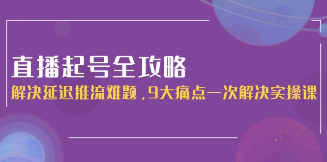 （15043期）直播起号全攻略：解决延迟推流难题，9大痛点一次解决实操课-一起发