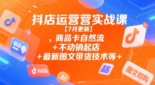 抖店运营实战课【7月更新】,商品卡自然流+不动销起店+最新图文带货技术等-一起发
