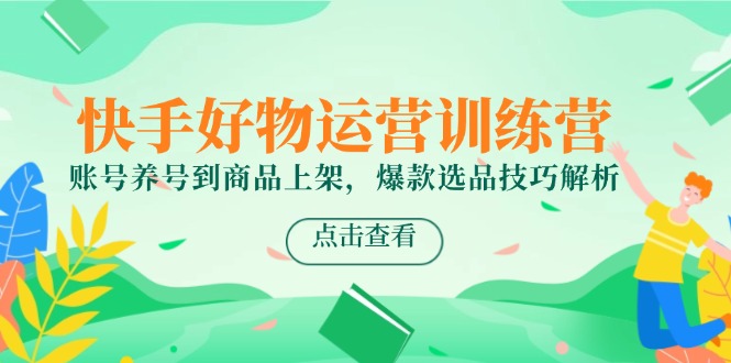 （14950期）快手好物运营训练营，账号养号到商品上架，爆款选品技巧解析-一起发