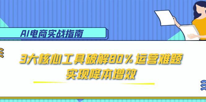 (15026期)AI电商实战指南:3大核心工具破解80%运营难题,实现降本增效-一起发