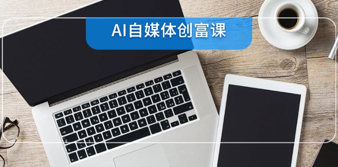 （14997期）AI自媒体创富课，账号准备到直播带货，零基础22项技能速成-一起发