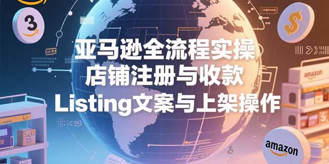 （15349期）亚马逊全流程实操，店铺注册与收款，Listing文案与上架操作-一起发