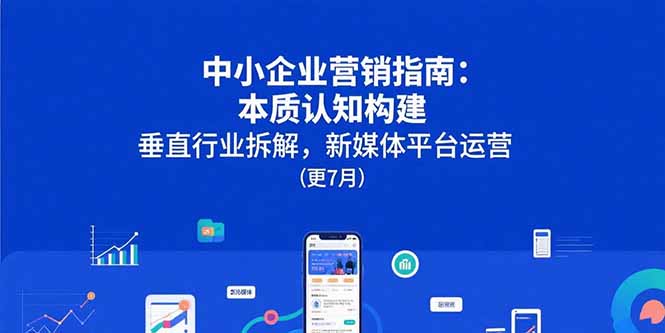 （15501期）中小企业营销指南：本质认知构建，垂直行业拆解，新媒体平台运营(更7月)-一起发