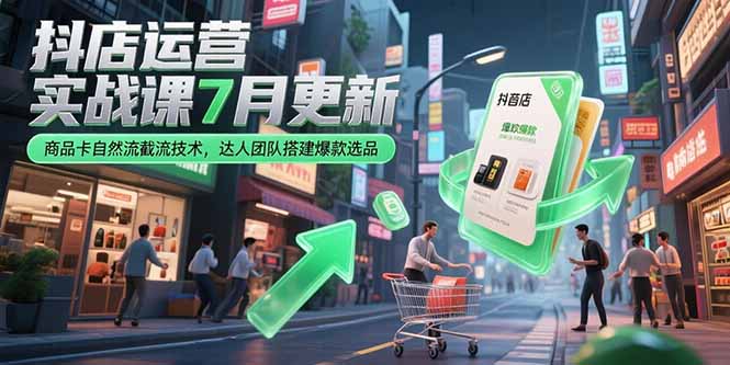 （15329期）抖店运营实战课7月更新，商品卡自然流截流技术，达人团队搭建爆款选品-一起发
