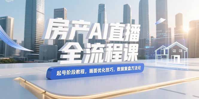 (15363期)房产AI直播全流程课,起号阶段教程,画面优化技巧,数据复盘方法论-一起发