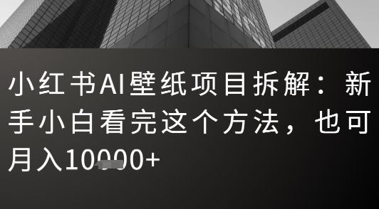 小红书AI壁纸项目拆解:新手小白看完这个方法,也可月入1w+-一起发