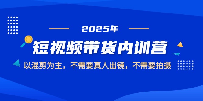 （14692期）2025短视频带货内训营，以混剪为主，不需要真人出镜，不需要拍摄-一起发