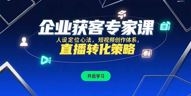 （15397期）企业获客专家课，人设定位心法，短视频创作体系，直播转化策略-一起发